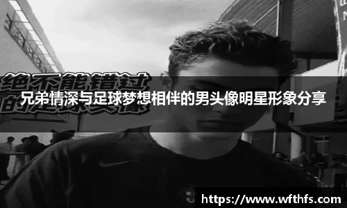 兄弟情深与足球梦想相伴的男头像明星形象分享